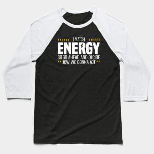 I Match Energy So Go Ahead and Decide How We Gonna Act Baseball T-Shirt